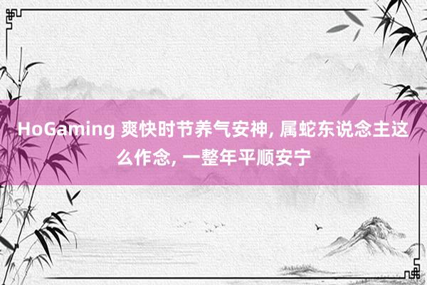 HoGaming 爽快时节养气安神, 属蛇东说念主这么作念, 一整年平顺安宁