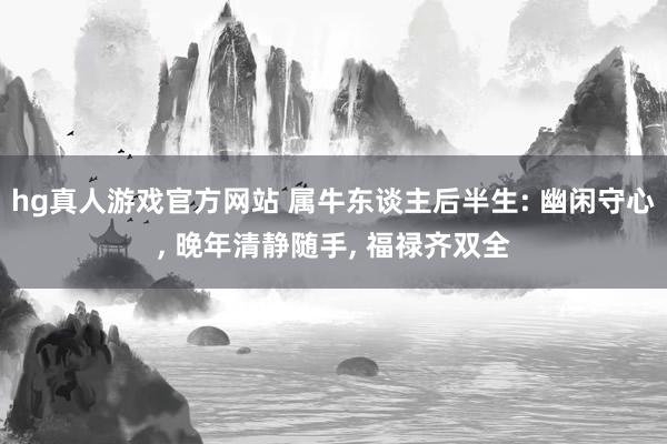 hg真人游戏官方网站 属牛东谈主后半生: 幽闲守心, 晚年清静随手, 福禄齐双全