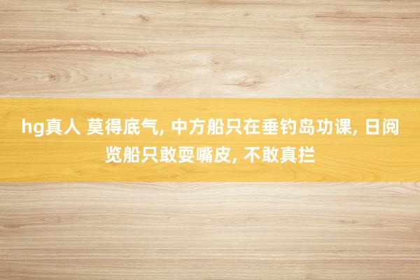 hg真人 莫得底气, 中方船只在垂钓岛功课, 日阅览船只敢耍嘴皮, 不敢真拦