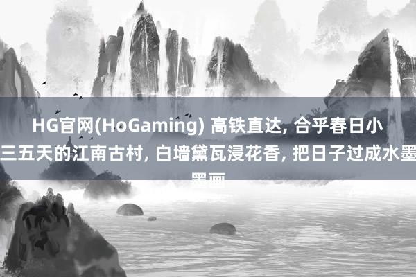 HG官网(HoGaming) 高铁直达, 合乎春日小住三五天的江南古村, 白墙黛瓦浸花香, 把日子过成水墨画