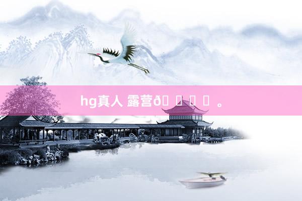 hg真人 露营🏕️。