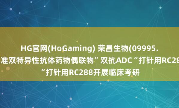HG官网(HoGaming) 荣昌生物(09995.HK)：药监局批准双特异性抗体药物偶联物”双抗ADC“打针用RC288开展临床考研