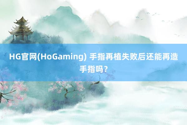 HG官网(HoGaming) 手指再植失败后还能再造手指吗？