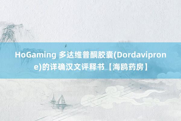 HoGaming 多达维普酮胶囊(Dordaviprone)的详确汉文评释书【海鸥药房】