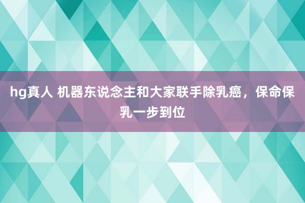 hg真人 机器东说念主和大家联手除乳癌，保命保乳一步到位
