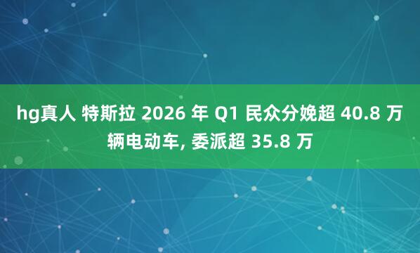 hg真人 特斯拉 2026 年 Q1 民众分娩超 40.8 万辆电动车, 委派超 35.8 万