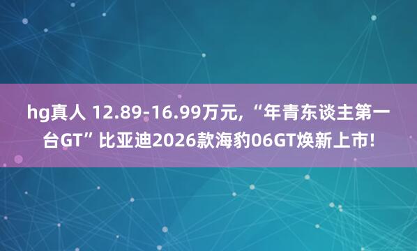 hg真人 12.89-16.99万元, “年青东谈主第一台GT”比亚迪2026款海豹06GT焕新上市!