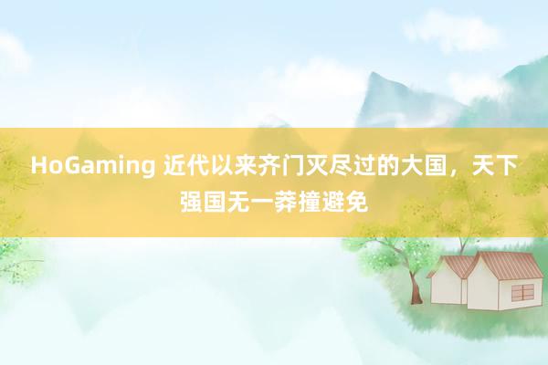 HoGaming 近代以来齐门灭尽过的大国，天下强国无一莽撞避免