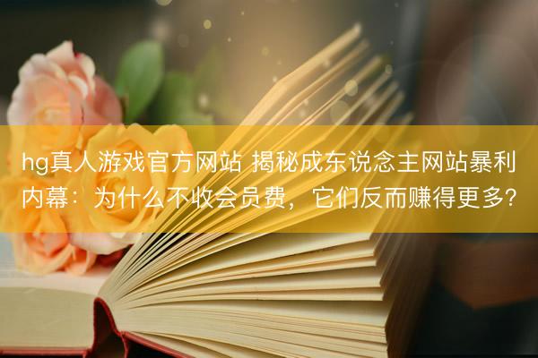 hg真人游戏官方网站 揭秘成东说念主网站暴利内幕：为什么不收会员费，它们反而赚得更多？