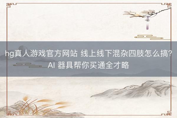 hg真人游戏官方网站 线上线下混杂四肢怎么搞？AI 器具帮你买通全才略