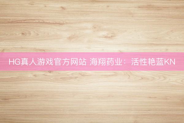 HG真人游戏官方网站 海翔药业：活性艳蓝KN