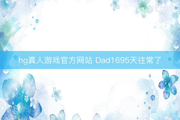 hg真人游戏官方网站 Dad1695天往常了