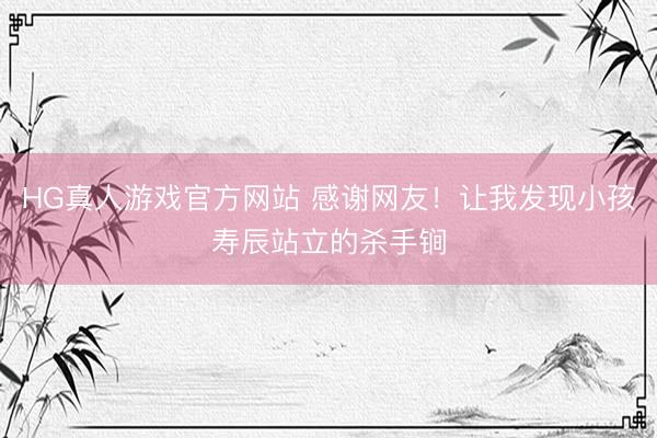 HG真人游戏官方网站 感谢网友！让我发现小孩寿辰站立的杀手锏