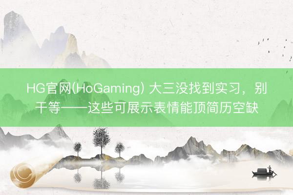 HG官网(HoGaming) 大三没找到实习，别干等——这些可展示表情能顶简历空缺