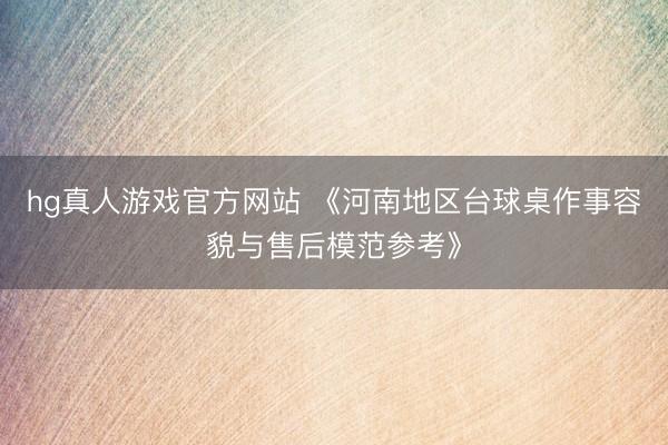 hg真人游戏官方网站 《河南地区台球桌作事容貌与售后模范参考》