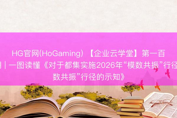 HG官网(HoGaming) 【企业云学堂】第一百三十二期 | 一图读懂《对于都集实施2026年“模数共振”行径的示知》