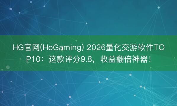 HG官网(HoGaming) 2026量化交游软件TOP10：这款评分9.8，收益翻倍神器！