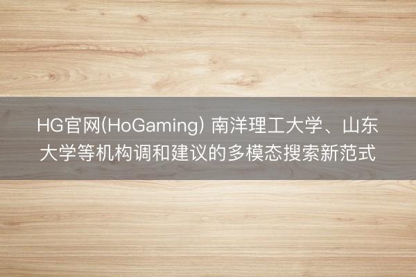 HG官网(HoGaming) 南洋理工大学、山东大学等机构调和建议的多模态搜索新范式