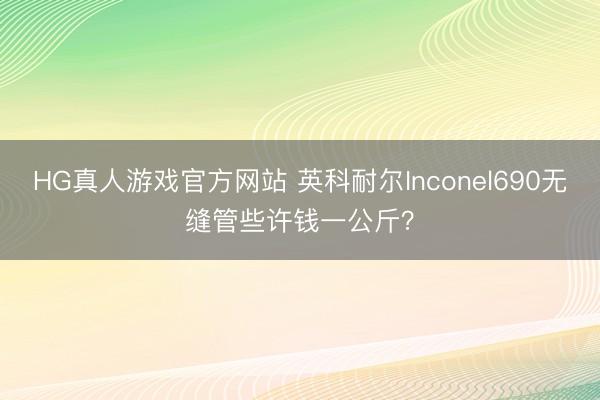 HG真人游戏官方网站 英科耐尔Inconel690无缝管些许钱一公斤？