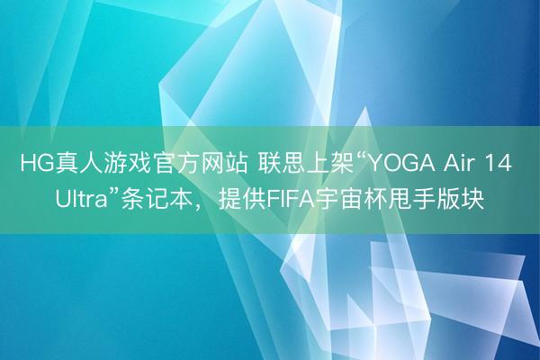 HG真人游戏官方网站 联思上架“YOGA Air 14 Ultra”条记本，提供FIFA宇宙杯甩手版块
