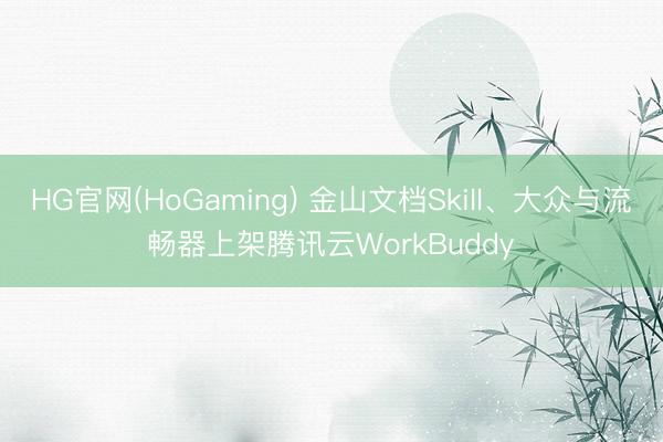HG官网(HoGaming) 金山文档Skill、大众与流畅器上架腾讯云WorkBuddy
