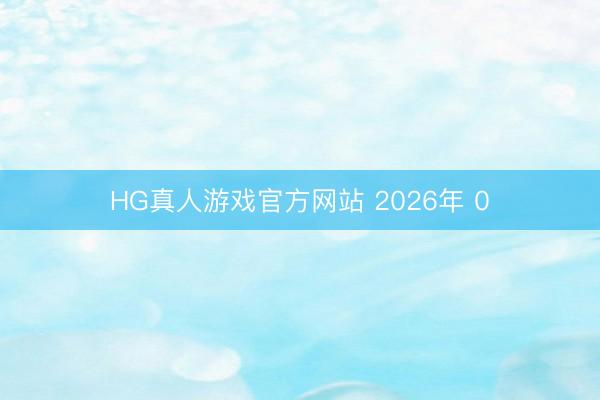 HG真人游戏官方网站 2026年 0