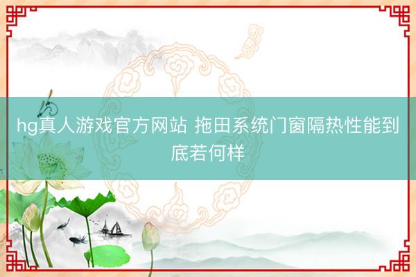hg真人游戏官方网站 拖田系统门窗隔热性能到底若何样