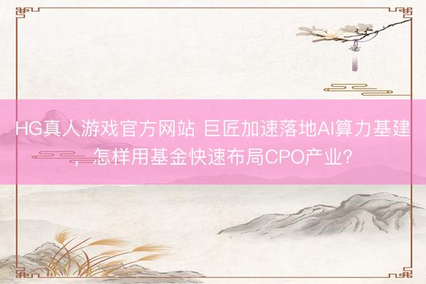 HG真人游戏官方网站 巨匠加速落地AI算力基建，怎样用基金快速布局CPO产业？