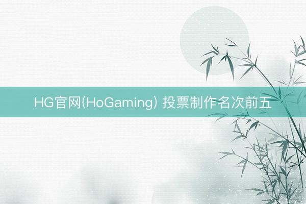 HG官网(HoGaming) 投票制作名次前五