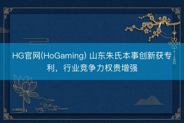 HG官网(HoGaming) 山东朱氏本事创新获专利，行业竞争力权贵增强