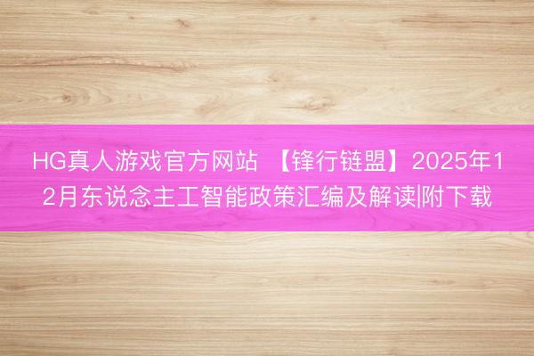 HG真人游戏官方网站 【锋行链盟】2025年12月东说念主工智能政策汇编及解读|附下载