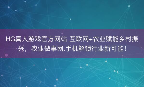 HG真人游戏官方网站 互联网+农业赋能乡村振兴,农业做事网.手机解锁行业新可能!