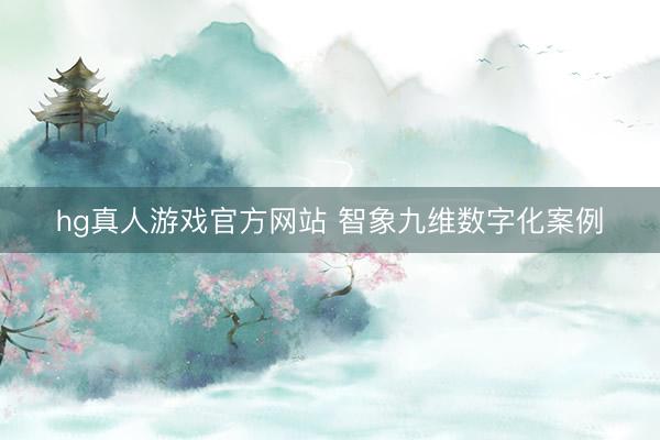 hg真人游戏官方网站 智象九维数字化案例