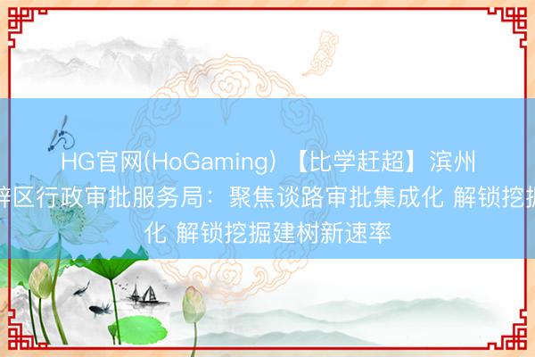 HG官网(HoGaming) 【比学赶超】滨州经济工夫开辟区行政审批服务局：聚焦谈路审批集成化 解锁挖掘建树新速率