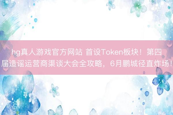 hg真人游戏官方网站 首设Token板块！第四届造谣运营商渠谈大会全攻略，6月鹏城径直炸场！