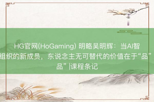 HG官网(HoGaming) 明略吴明辉：当AI智能体成为组织的新成员，东说念主无可替代的价值在于“品” |课程条记