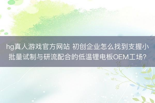 hg真人游戏官方网站 初创企业怎么找到支握小批量试制与研流配合的低温锂电板OEM工场？