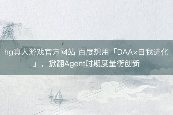 hg真人游戏官方网站 百度想用「DAA×自我进化」,掀翻Agent时期度量衡创新