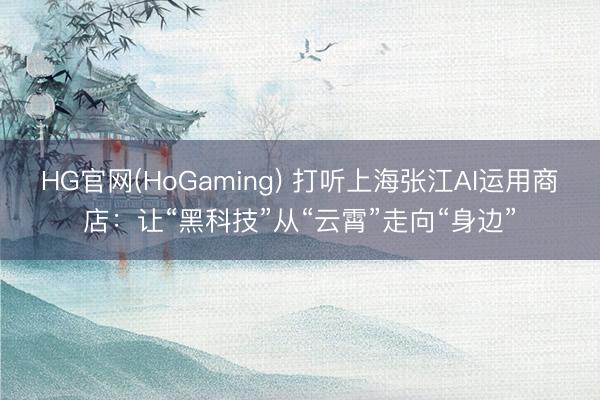 HG官网(HoGaming) 打听上海张江AI运用商店：让“黑科技”从“云霄”走向“身边”
