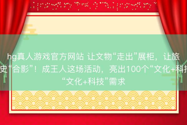 hg真人游戏官方网站 让文物“走出”展柜，让旅客与历史“合影”！成王人这场活动，亮出100个“文化+科技”需求