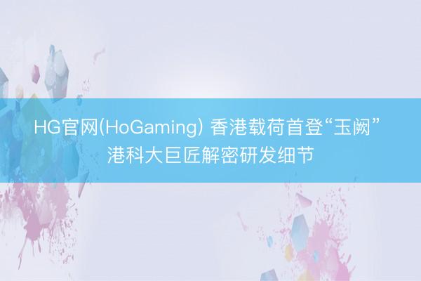 HG官网(HoGaming) 香港载荷首登“玉阙” 港科大巨匠解密研发细节