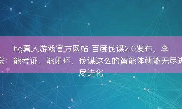 hg真人游戏官方网站 百度伐谋2.0发布，李彦宏：能考证、能闭环，伐谋这么的智能体就能无尽进化