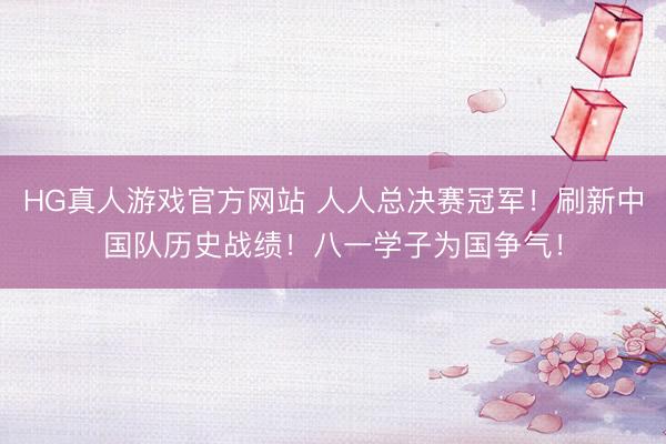 HG真人游戏官方网站 人人总决赛冠军！刷新中国队历史战绩！八一学子为国争气！