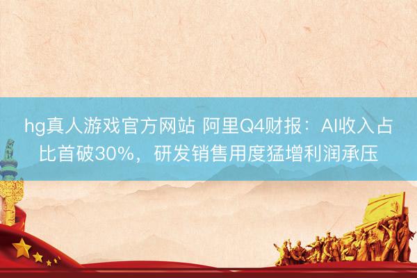 hg真人游戏官方网站 阿里Q4财报：AI收入占比首破30%，研发销售用度猛增利润承压