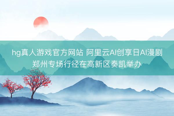 hg真人游戏官方网站 阿里云AI创享日AI漫剧郑州专场行径在高新区奏凯举办