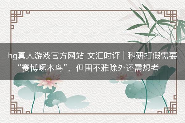 hg真人游戏官方网站 文汇时评 | 科研打假需要“赛博啄木鸟”,但围不雅除外还需想考⋯⋯