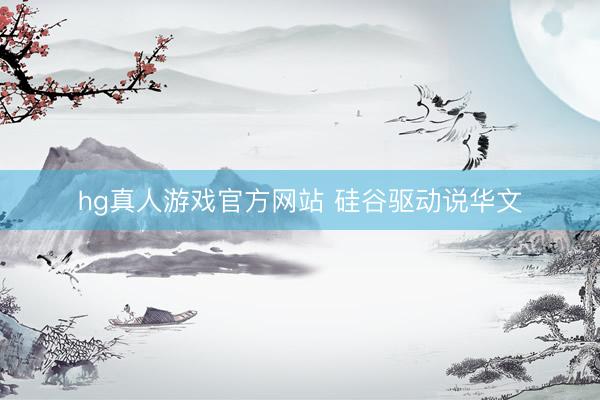 hg真人游戏官方网站 硅谷驱动说华文