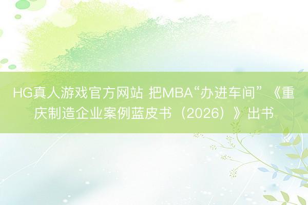 HG真人游戏官方网站 把MBA“办进车间” 《重庆制造企业案例蓝皮书（2026）》出书