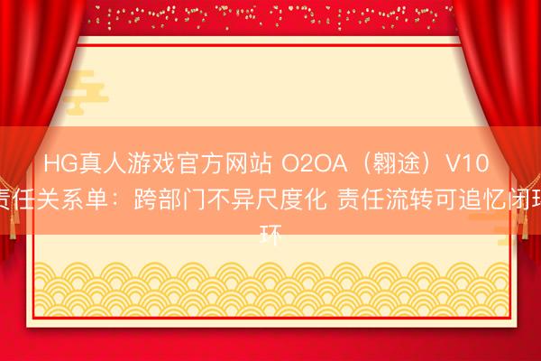 HG真人游戏官方网站 O2OA（翱途）V10 责任关系单：跨部门不异尺度化 责任流转可追忆闭环