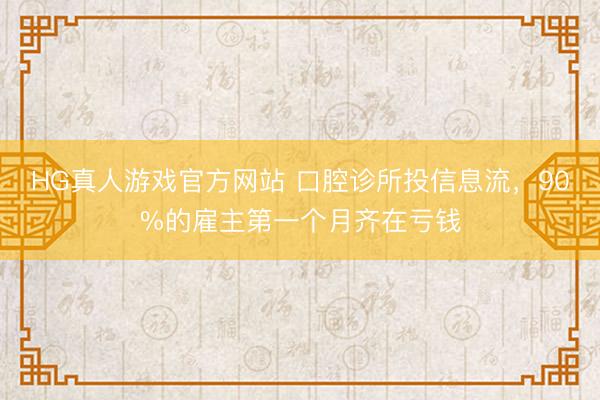 HG真人游戏官方网站 口腔诊所投信息流,90%的雇主第一个月齐在亏钱
